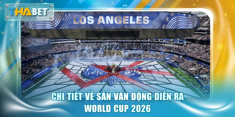 Địa Điểm Tổ Chức World Cup 2026 - Ý Nghĩa Và Tác Động Lớn