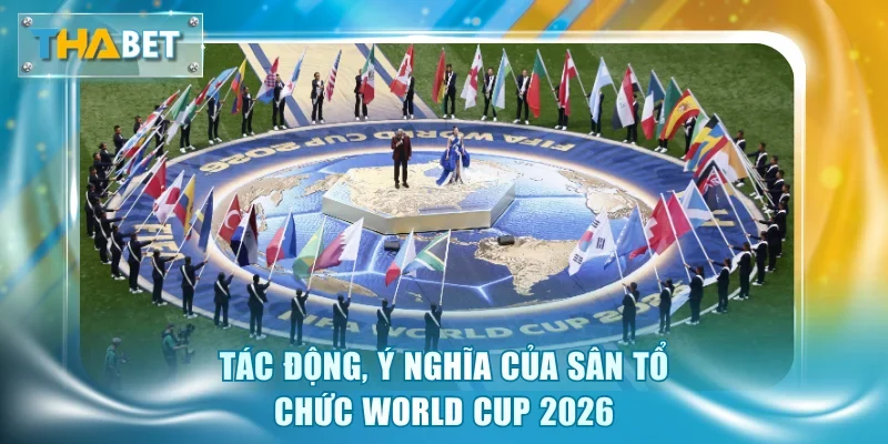 Địa Điểm Tổ Chức World Cup 2026 - Ý Nghĩa Và Tác Động Lớn