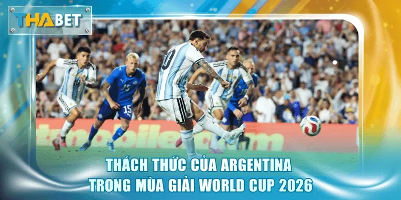 Argentina World Cup 2026 - Cuộc Đua Bảo Vệ Chức Vô Địch